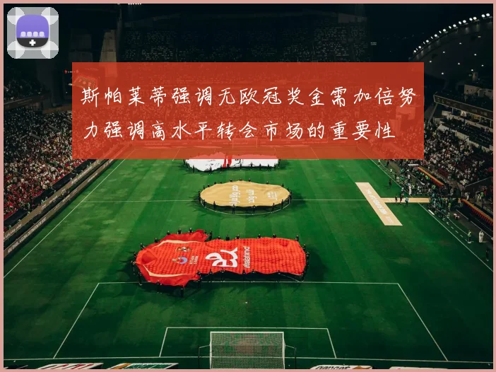 斯帕莱蒂强调无欧冠奖金需加倍努力强调高水平转会市场的重要性