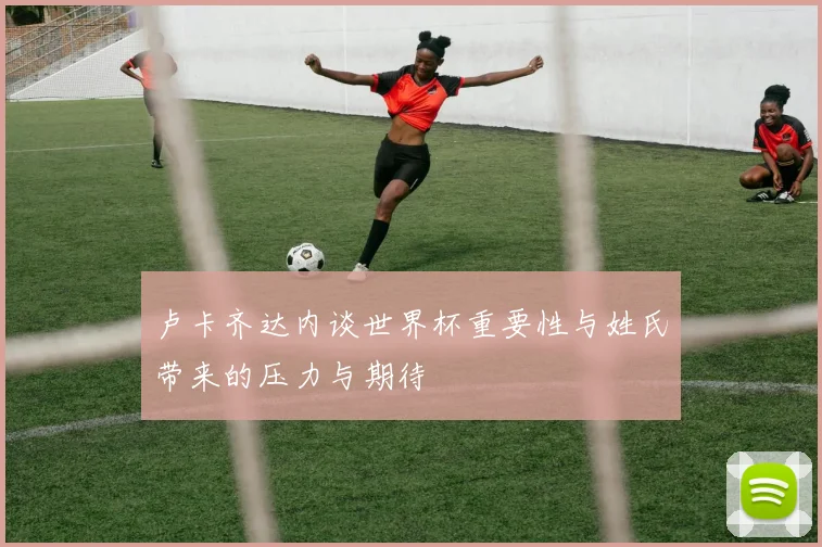 卢卡齐达内谈世界杯重要性与姓氏带来的压力与期待