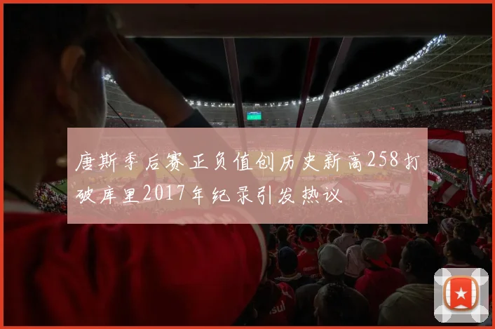 唐斯季后赛正负值创历史新高258打破库里2017年纪录引发热议