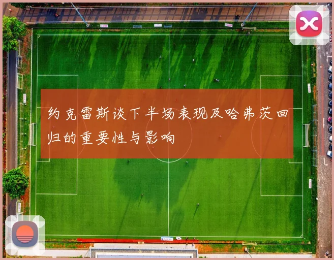 约克雷斯谈下半场表现及哈弗茨回归的重要性与影响
