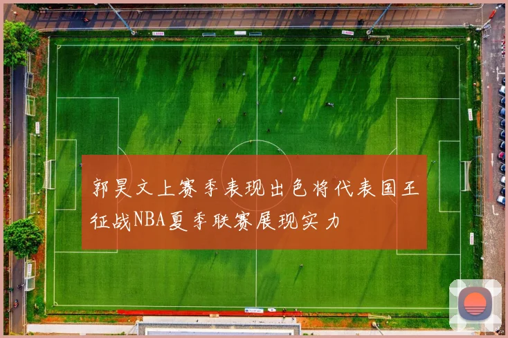郭昊文上赛季表现出色将代表国王征战NBA夏季联赛展现实力