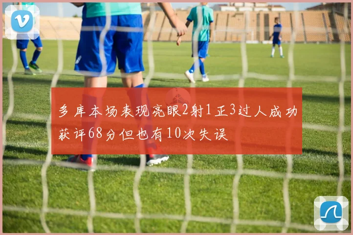 多库本场表现亮眼2射1正3过人成功获评68分但也有10次失误