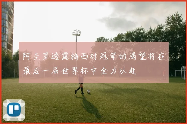 阿圭罗透露梅西对冠军的渴望将在最后一届世界杯中全力以赴