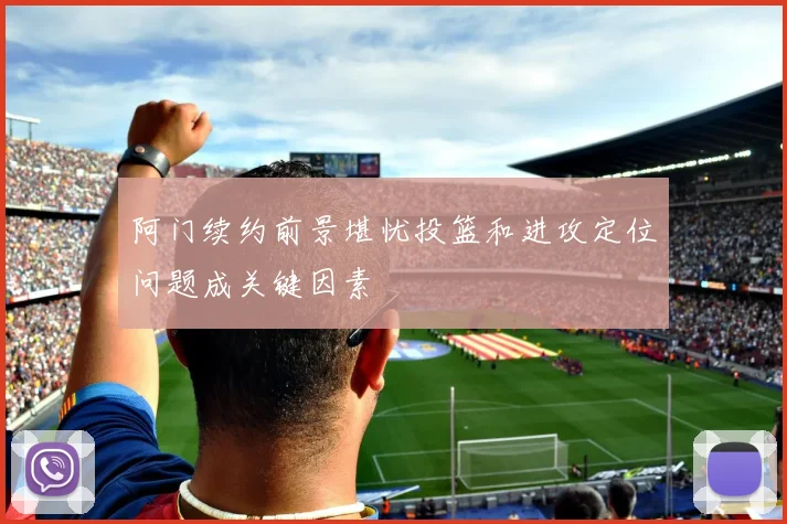 阿门续约前景堪忧投篮和进攻定位问题成关键因素