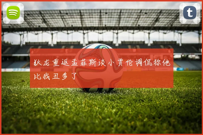狄龙重返孟菲斯谈小贾伦调侃称他比我丑多了