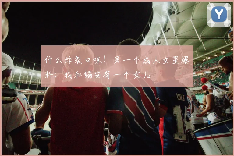 什么炸裂口味！另一个成人女星爆料：我和锡安有一个女儿