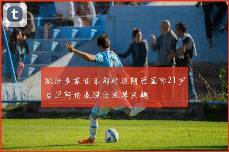 欧洲多家俱乐部对迈阿密国际21岁后卫阿伦表现出浓厚兴趣