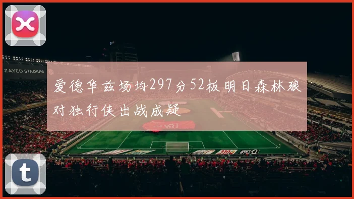 爱德华兹场均297分52板明日森林狼对独行侠出战成疑