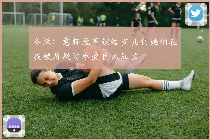 齐沃：意杯冠军献给女儿们她们在我被质疑时承受巨大压力