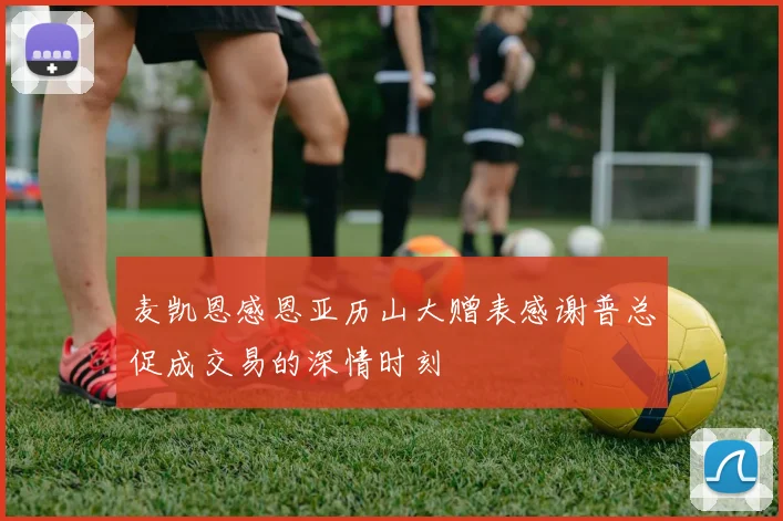 麦凯恩感恩亚历山大赠表感谢普总促成交易的深情时刻