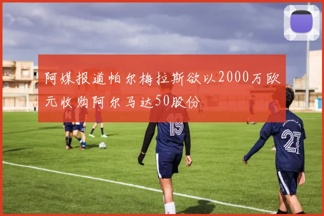 阿媒报道帕尔梅拉斯欲以2000万欧元收购阿尔马达50股份