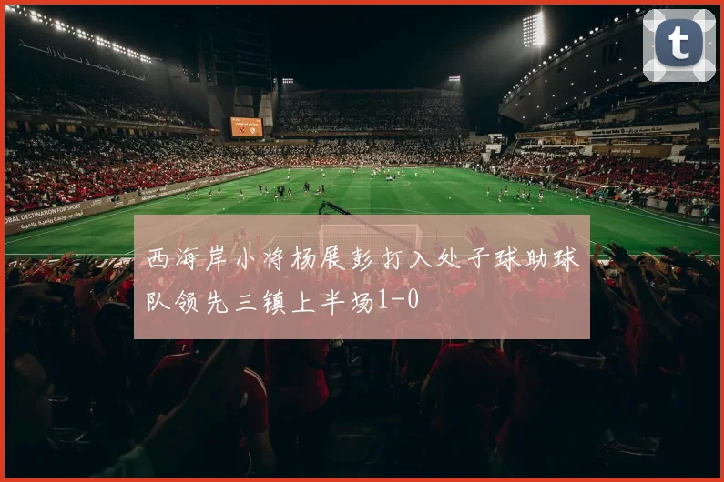 西海岸小将杨展彭打入处子球助球队领先三镇上半场1-0