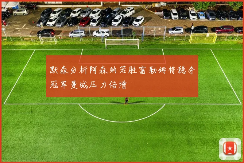 默森分析阿森纳若胜富勒姆将稳夺冠军曼城压力倍增