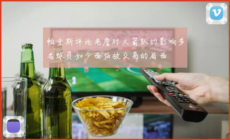 帕金斯评论老詹对火箭队的影响多名球员如今面临被交易的局面