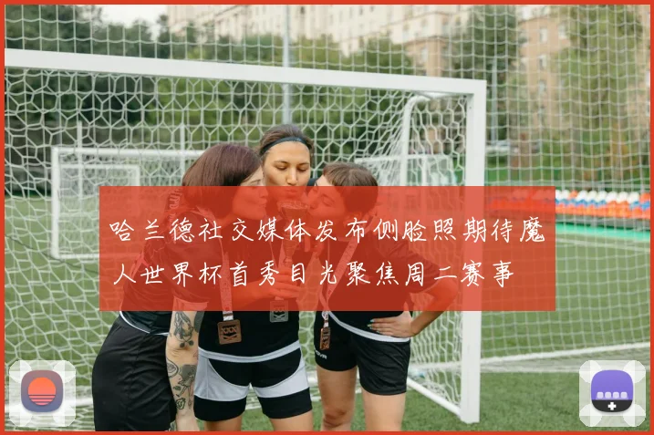 哈兰德社交媒体发布侧脸照期待魔人世界杯首秀目光聚焦周二赛事