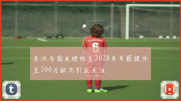 齐沃与国米续约至2028年年薪提升至300万欧元引发关注