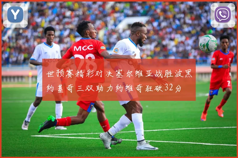 世预赛精彩对决塞尔维亚战胜波黑约基奇三双助力约维奇狂砍32分