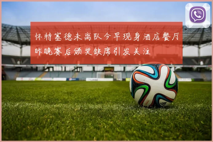 怀特塞德未离队今早现身酒店餐厅昨晚赛后颁奖缺席引发关注