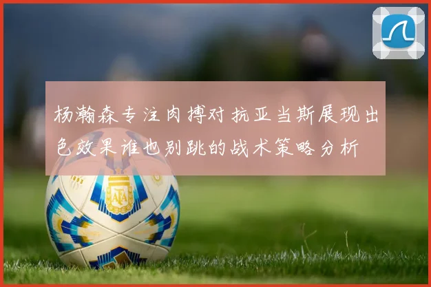 杨瀚森专注肉搏对抗亚当斯展现出色效果谁也别跳的战术策略分析