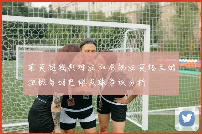 前英超裁判对法加尼执法英格兰的担忧与姆巴佩点球争议分析