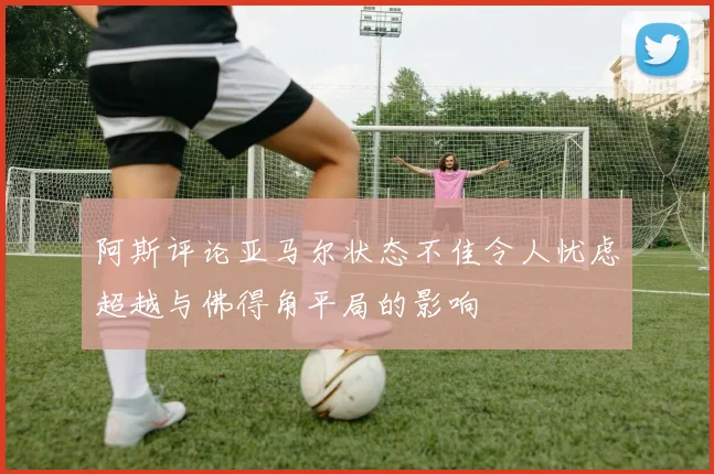 阿斯评论亚马尔状态不佳令人忧虑超越与佛得角平局的影响