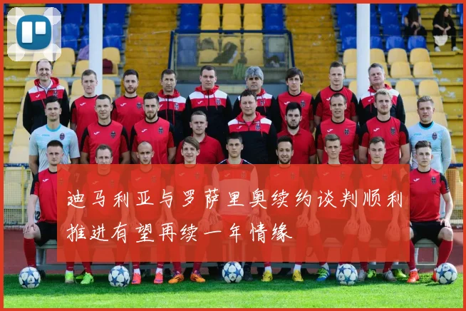 迪马利亚与罗萨里奥续约谈判顺利推进有望再续一年情缘