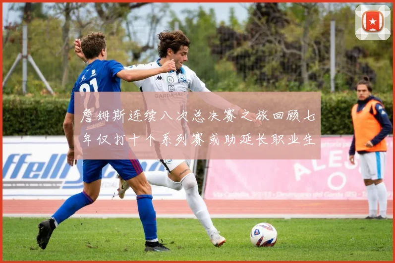 詹姆斯连续八次总决赛之旅回顾七年仅打十个系列赛或助延长职业生涯