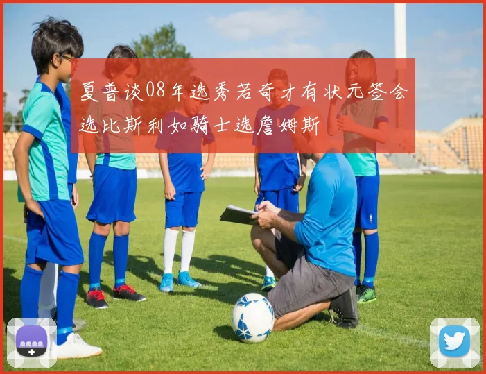 夏普谈08年选秀若奇才有状元签会选比斯利如骑士选詹姆斯