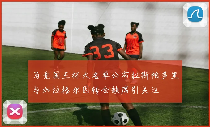 马竞国王杯大名单公布拉斯帕多里与加拉格尔因转会缺席引关注