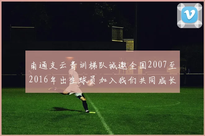 南通支云青训梯队诚邀全国2007至2016年出生球员加入我们共同成长
